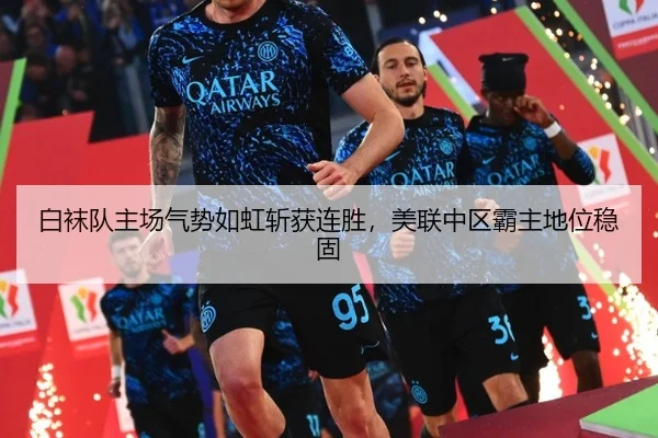 白袜队主场气势如虹斩获连胜，美联中区霸主地位稳固